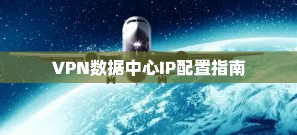 VPN数据中心IP配置指南 VPN数据中心IP配置指南
