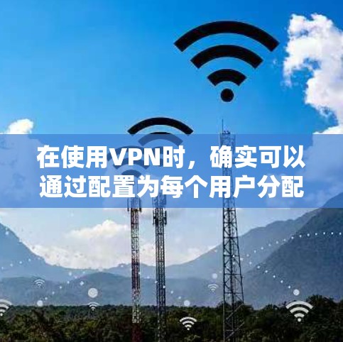 在使用VPN时，确实可以通过配置为每个用户分配一个独特的IP地址，以提高网络安全性和管理效率。以下是详细的步骤和建议