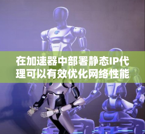 在加速器中部署静态IP代理可以有效优化网络性能,提供安全性和负载均衡功能。以下是静态IP代理在加速器中的作用及其实现方式 在加速器中部署静态IP代理可以有效优化网络性能,提供安全性和负载均衡功能。以下是静态IP代理在加速器中的作用及其实现方式