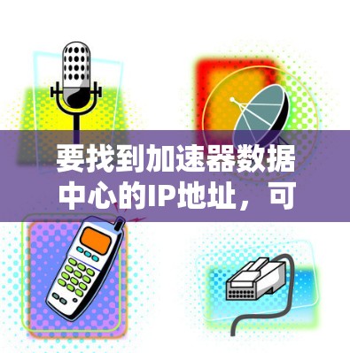 要找到加速器数据中心的IP地址,可以按照以下步骤进行 要找到加速器数据中心的IP地址,可以按照以下步骤进行