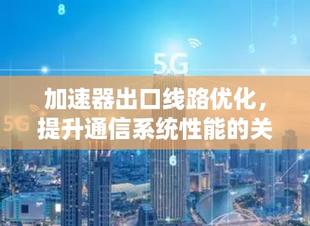 加速器出口线路优化，提升通信系统性能的关键技术