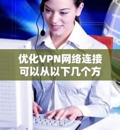 优化VPN网络连接可以从以下几个方面入手，以确保连接的稳定性和速度