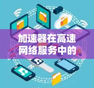 加速器在高速网络服务中的应用是一个复杂但重要的领域，旨在通过提升网络性能来优化用户体验和安全性。以下是对该领域的详细分析