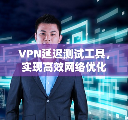 VPN延迟测试工具，实现高效网络优化