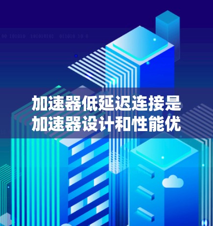 加速器低延迟连接是加速器设计和性能优化中的一个关键技术，旨在减少粒子流在加速过程中的延迟，以提升整体效率和性能。以下是对这一概念的详细分析和总结