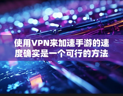 使用VPN来加速手游的速度确实是一个可行的方法，但需要注意以下几点