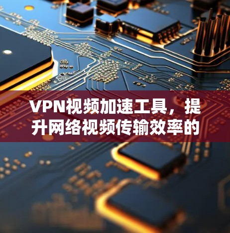 VPN视频加速工具，提升网络视频传输效率的秘密武器