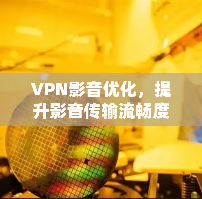 VPN影音优化，提升影音传输流畅度的关键技术