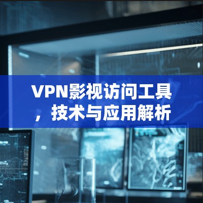 VPN影视访问工具，技术与应用解析
