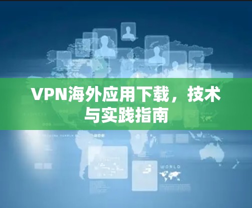 VPN海外应用下载，技术与实践指南