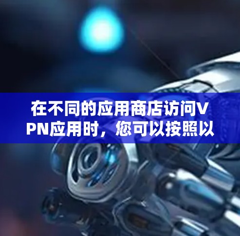 在不同的应用商店访问VPN应用时,您可以按照以下步骤操作 在不同的应用商店访问VPN应用时,您可以按照以下步骤操作