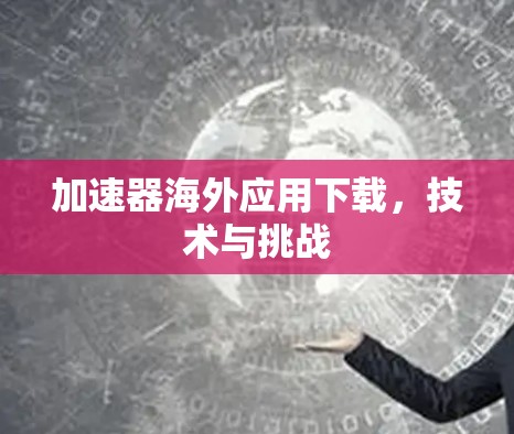加速器海外应用下载，技术与挑战