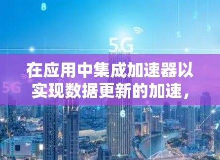 在应用中集成加速器以实现数据更新的加速，可以按照以下步骤进行