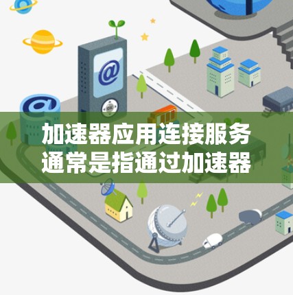 加速器应用连接服务通常是指通过加速器技术实现的高性能数据传输和连接服务，用于解决数据传输速度慢、延迟高以及网络拥堵等问题。这种服务可以将数据传输效率提升到更高的水平，同时支持多种协议和场景