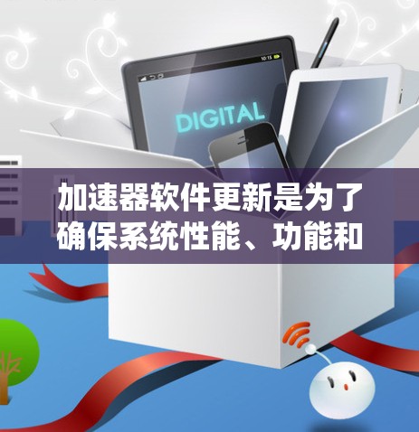 加速器软件更新是为了确保系统性能、功能和兼容性,通常包括以下步骤 加速器软件更新是为了确保系统性能、功能和兼容性,通常包括以下步骤