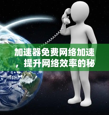 加速器免费网络加速,提升网络效率的秘密武器 加速器免费网络加速,提升网络效率的秘密武器