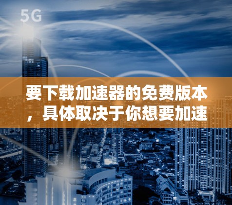 要下载加速器的免费版本，具体取决于你想要加速的内容。以下是一些常见的免费加速器和工具的推荐