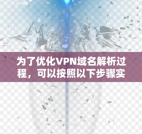 为了优化VPN域名解析过程,可以按照以下步骤实施 为了优化VPN域名解析过程,可以按照以下步骤实施