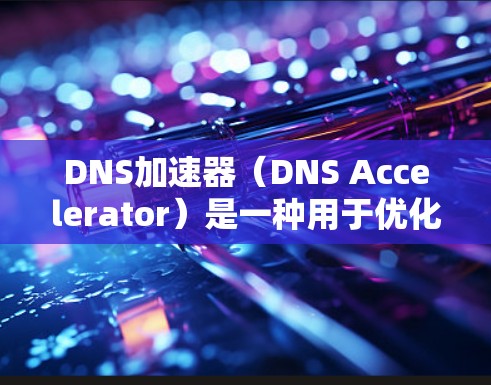 DNS加速器（DNS Accelerator）是一种用于优化DNS查询性能的技术，通过缓存、负载均衡和其他优化措施来加快DNS解析速度，从而减少延迟并提高可用性。以下是对DNS加速器的详细分析