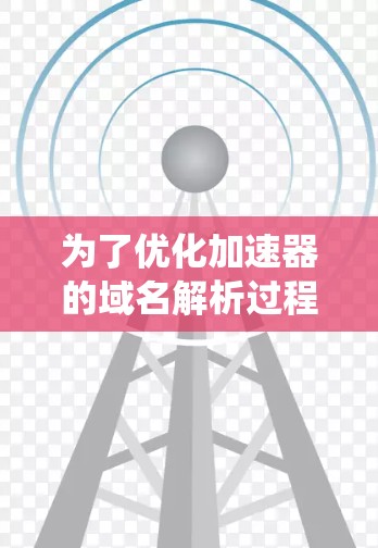 为了优化加速器的域名解析过程,以下是一系列系统化的步骤和建议,旨在提高解析效率,减少延迟,并确保可靠性 为了优化加速器的域名解析过程,以下是一系列系统化的步骤和建议,旨在提高解析效率,减少延迟,并确保可靠性