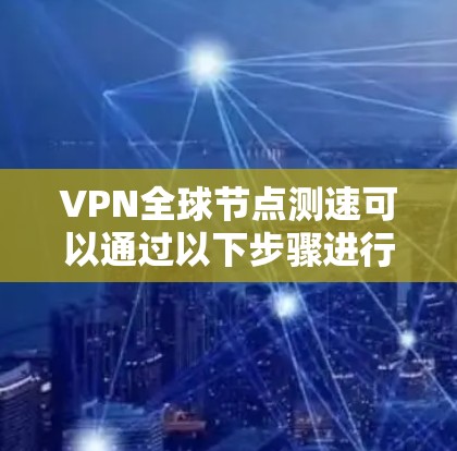VPN全球节点测速可以通过以下步骤进行