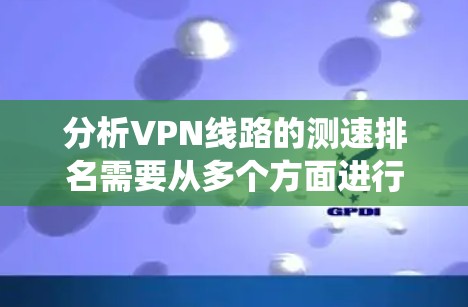分析VPN线路的测速排名需要从多个方面进行深入探讨。以下是对该问题的系统分析