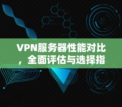 VPN服务器性能对比，全面评估与选择指南