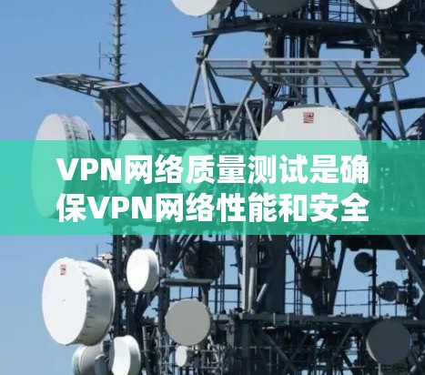 VPN网络质量测试是确保VPN网络性能和安全性的关键步骤。以下是对VPN网络质量测试的详细分析和步骤指南