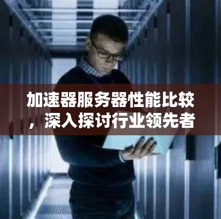 加速器服务器性能比较，深入探讨行业领先者