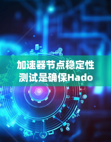 加速器节点稳定性测试是确保Hadoop加速器在生产环境中高效运行的关键步骤。以下是对该测试的详细分析和建议
