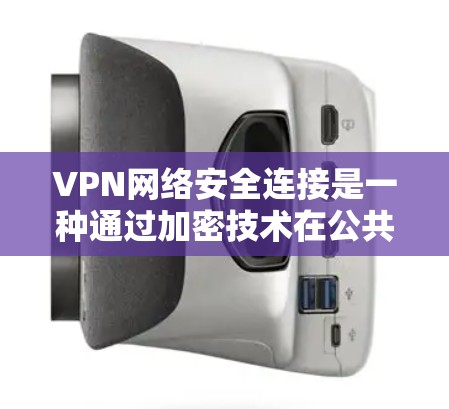 VPN网络安全连接是一种通过加密技术在公共互联网上创建安全通道的方法，确保数据传输的安全性和匿名性。以下是对VPN网络安全连接的详细总结