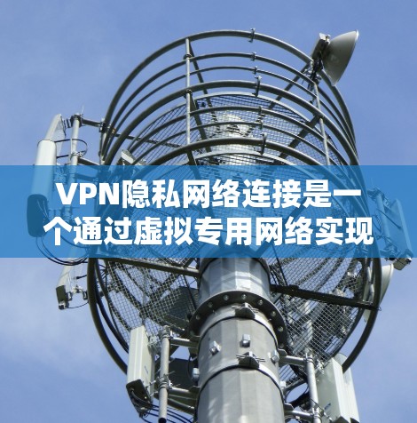 VPN隐私网络连接是一个通过虚拟专用网络实现的安全连接方式，能够保护用户的数据隐私和安全。以下是对VPN隐私网络连接的详细分析