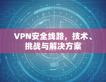 VPN安全线路，技术、挑战与解决方案