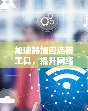 加速器加密连接工具，提升网络安全与数据传输效率的双重保障