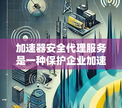 加速器安全代理服务是一种保护企业加速器免受安全威胁的综合解决方案，旨在确保加速器的安全性、稳定性和合规性。以下是对这一服务的详细分析