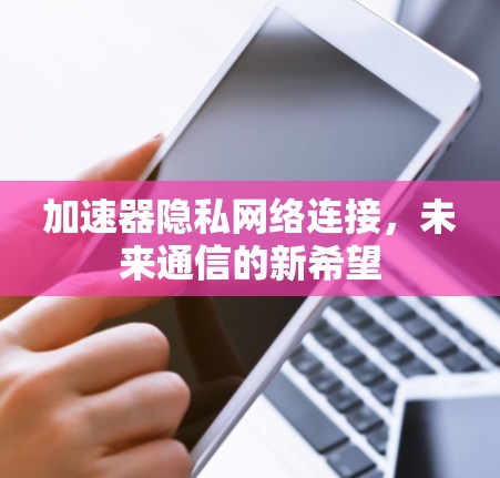 加速器隐私网络连接，未来通信的新希望