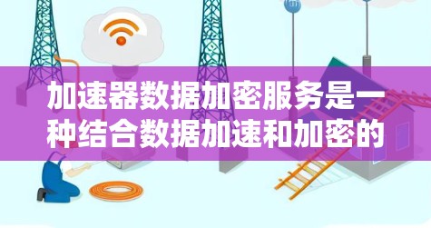 加速器数据加密服务是一种结合数据加速和加密的解决方案，旨在在保证数据安全的同时提升数据传输和存储性能。以下是对这一服务的详细分析和总结