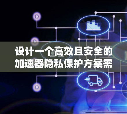 设计一个高效且安全的加速器隐私保护方案需要从多个方面进行综合考虑。以下是一个系统化的方案，涵盖数据处理、模型结构、硬件支持、软件设计等关键环节，确保在加速模型训练的同时，最大限度地保护用户隐私