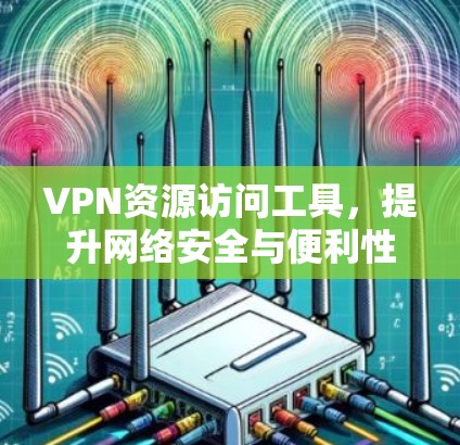 VPN资源访问工具，提升网络安全与便利性