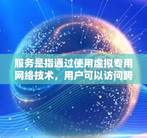 服务是指通过使用虚拟专用网络技术，用户可以访问跨地区或跨国家的网络内容。以下是详细的解释和建议