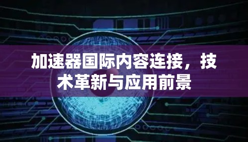 加速器国际内容连接,技术革新与应用前景 加速器国际内容连接,技术革新与应用前景