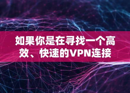 如果你是在寻找一个高效、快速的VPN连接平台，以下是一些常见的解决方案和工具