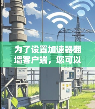 为了设置加速器翻墙客户端，您可以按照以下步骤操作