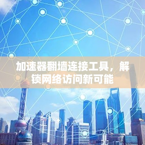 加速器翻墙连接工具，解锁网络访问新可能