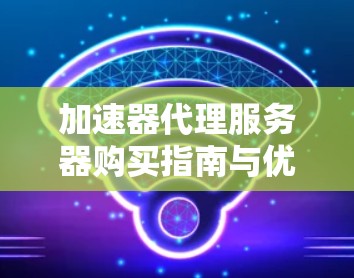 加速器代理服务器购买指南与优化方案