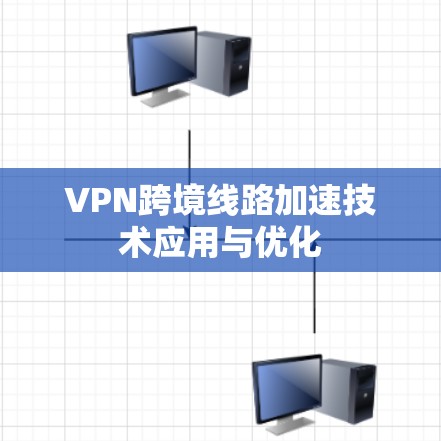 VPN跨境线路加速技术应用与优化
