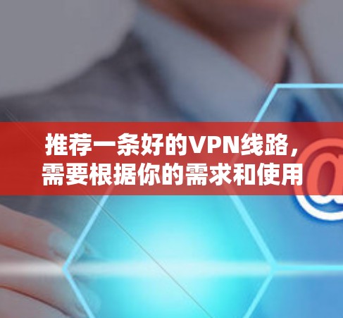 推荐一条好的VPN线路，需要根据你的需求和使用场景来选择。以下是一些常见的VPN服务推荐，涵盖了速度、隐私保护、稳定性等方面