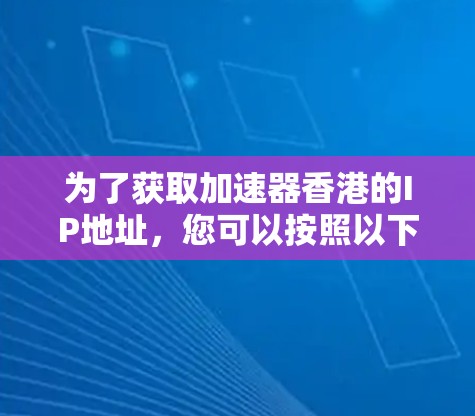为了获取加速器香港的IP地址，您可以按照以下步骤进行