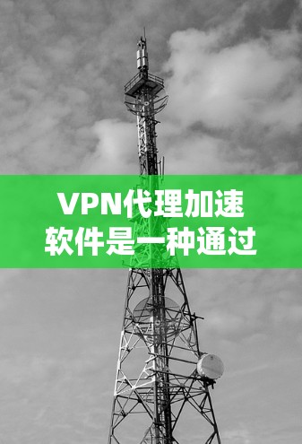 VPN代理加速软件是一种通过VPN协议提供网络代理服务的软件，旨在优化网络访问速度和隐私保护。以下是关于这种软件的详细分析
