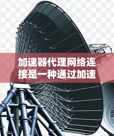 加速器代理网络连接是一种通过加速器设备来优化和管理网络流量的技术，主要用于提升数据传输效率和性能。以下是对这一技术的详细分析